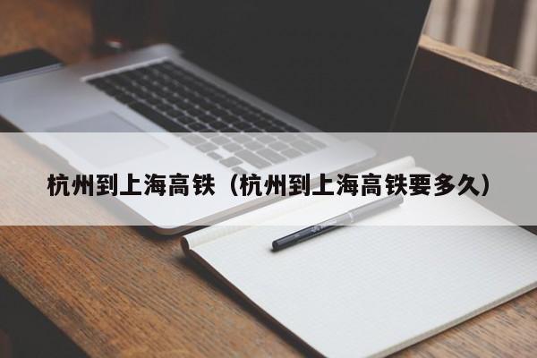 杭州到上海高铁（杭州到上海高铁要多久）