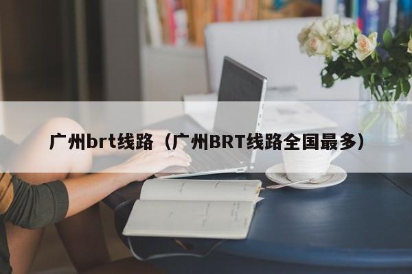 广州brt线路（广州BRT线路全国最多）