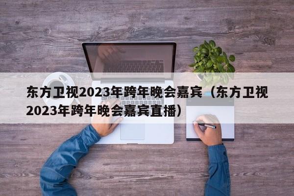 东方卫视2023年跨年晚会嘉宾（东方卫视2023年跨年晚会嘉宾直播）