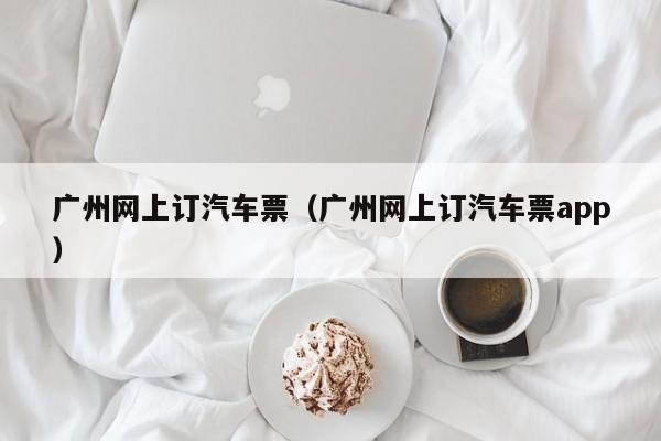 广州网上订汽车票（广州网上订汽车票app）