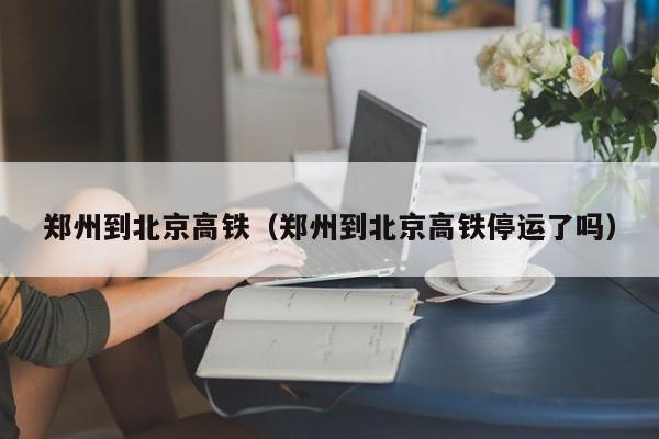 郑州到北京高铁（郑州到北京高铁停运了吗）