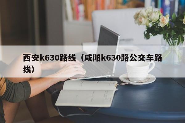 西安k630路线（咸阳k630路公交车路线）