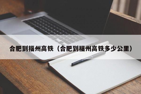 合肥到福州高铁（合肥到福州高铁多少公里）