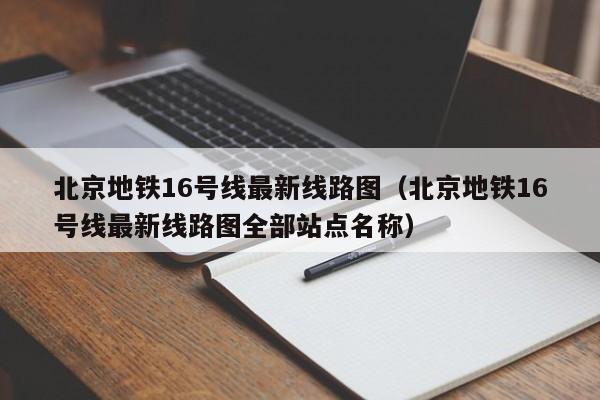 北京地铁16号线最新线路图（北京地铁16号线最新线路图全部站点名称）