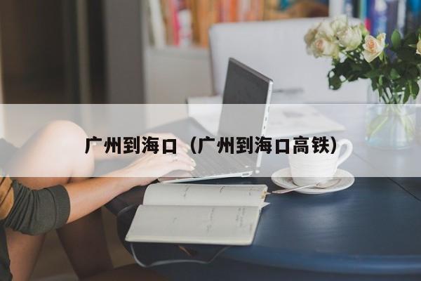 广州到海口（广州到海口高铁）