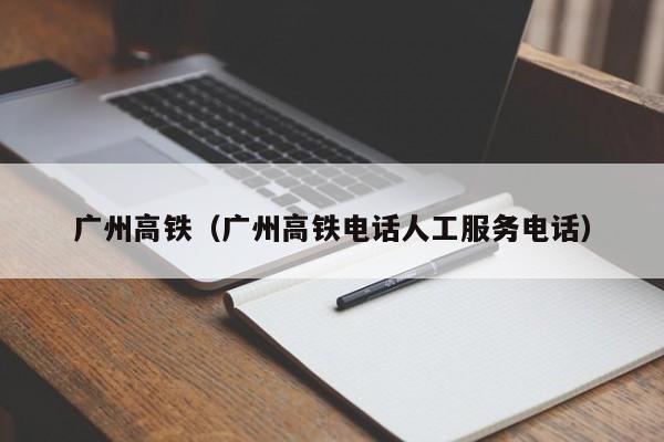 广州高铁（广州高铁电话人工服务电话）