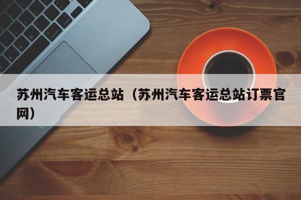 苏州汽车客运总站（苏州汽车客运总站订票官网）