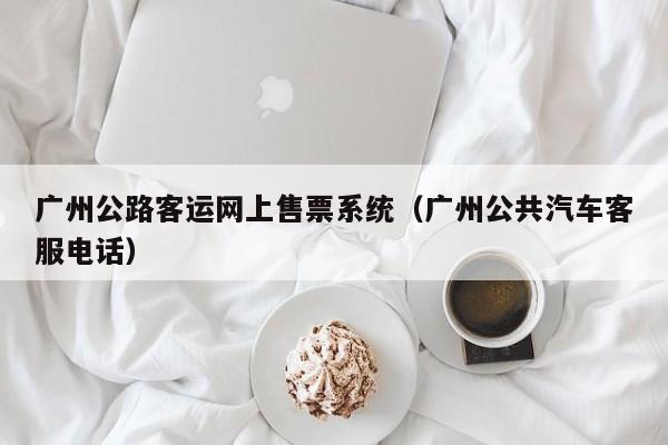 广州公路客运网上售票系统（广州公共汽车客服电话）