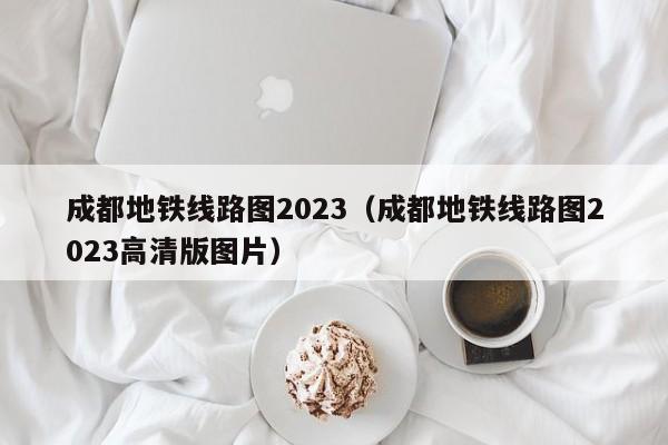 成都地铁线路图2023（成都地铁线路图2023高清版图片）