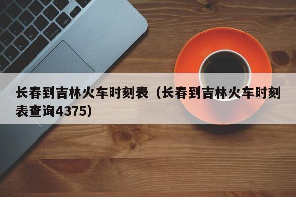 长春到吉林火车时刻表（长春到吉林火车时刻表查询4375）