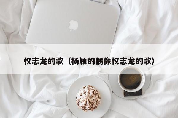 权志龙的歌（杨颖的偶像权志龙的歌）