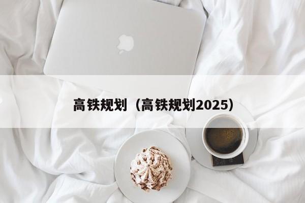 高铁规划（高铁规划2025）