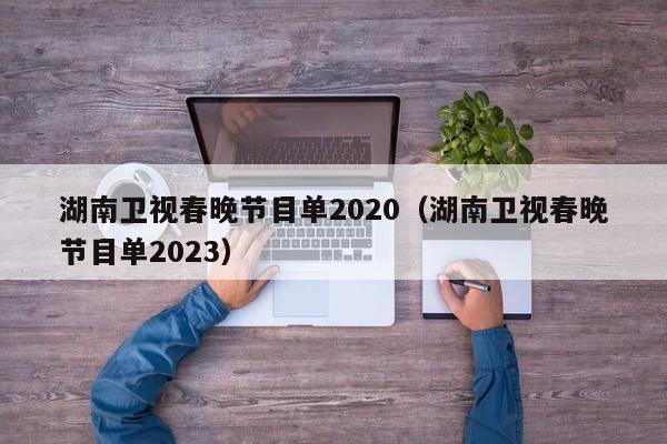 湖南卫视春晚节目单2020（湖南卫视春晚节目单2023）