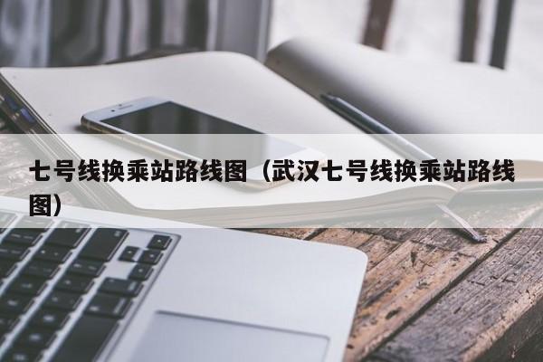 七号线换乘站路线图（武汉七号线换乘站路线图）