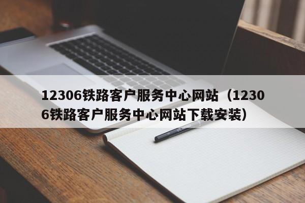 12306铁路客户服务中心网站（12306铁路客户服务中心网站下载安装）