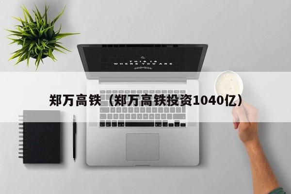 郑万高铁（郑万高铁投资1040亿）