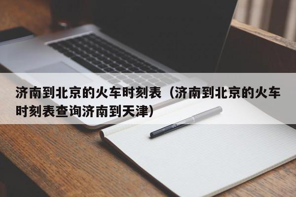 济南到北京的火车时刻表（济南到北京的火车时刻表查询济南到天津）