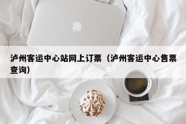 泸州客运中心站网上订票（泸州客运中心售票查询）