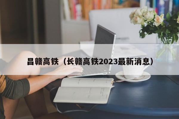 昌赣高铁（长赣高铁2023最新消息）