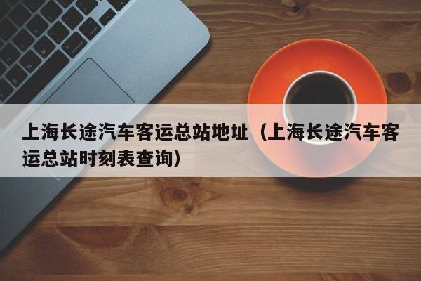 上海长途汽车客运总站地址（上海长途汽车客运总站时刻表查询）