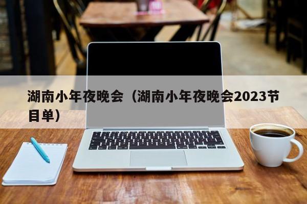 湖南小年夜晚会（湖南小年夜晚会2023节目单）