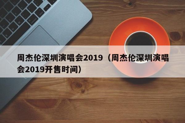 周杰伦深圳演唱会2019（周杰伦深圳演唱会2019开售时间）