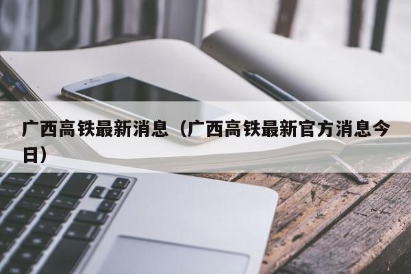 广西高铁最新消息（广西高铁最新官方消息今日）