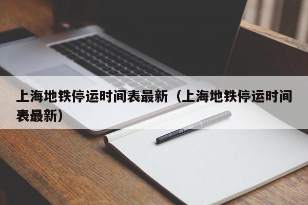 上海地铁停运时间表最新（上海地铁停运时间表最新）