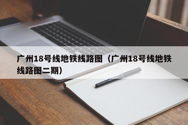 广州18号线地铁线路图（广州18号线地铁线路图二期）