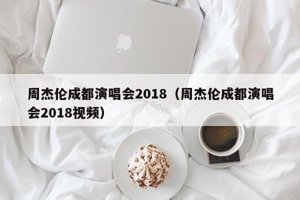 周杰伦成都演唱会2018（周杰伦成都演唱会2018视频）