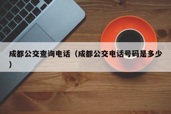 成都公交查询电话（成都公交电话号码是多少）