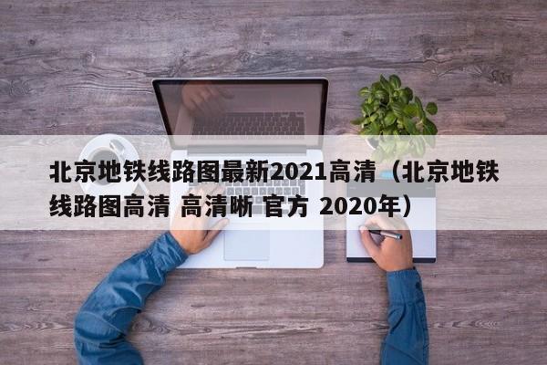 北京地铁线路图最新2021高清（北京地铁线路图高清 高清晰 官方 2020年）