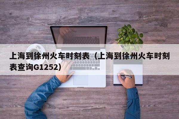 上海到徐州火车时刻表（上海到徐州火车时刻表查询G1252）