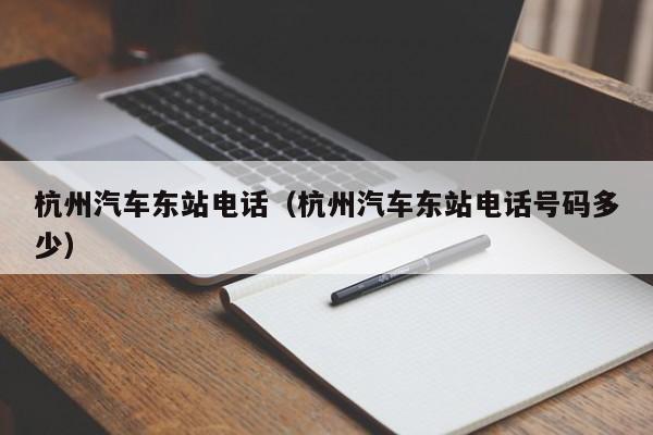 杭州汽车东站电话（杭州汽车东站电话号码多少）