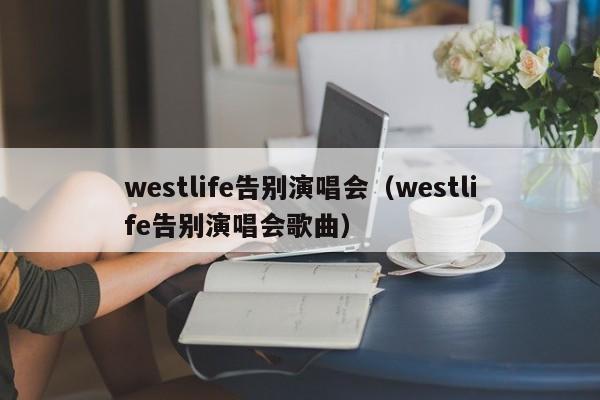 westlife告别演唱会（westlife告别演唱会歌曲）