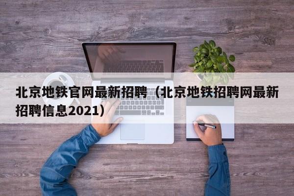 北京地铁官网最新招聘（北京地铁招聘网最新招聘信息2021）