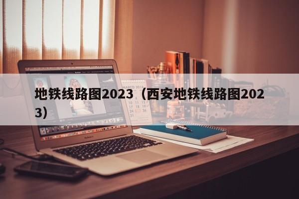 地铁线路图2023（西安地铁线路图2023）