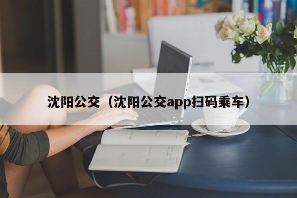 沈阳公交（沈阳公交app扫码乘车）