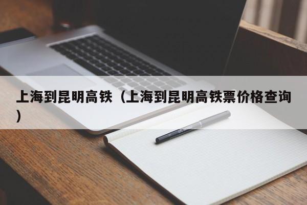 上海到昆明高铁（上海到昆明高铁票价格查询）