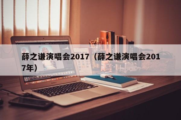 薛之谦演唱会2017（薛之谦演唱会2017年）