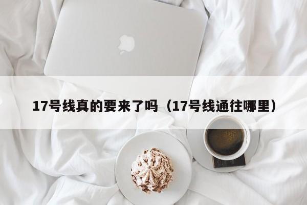 17号线真的要来了吗（17号线通往哪里）