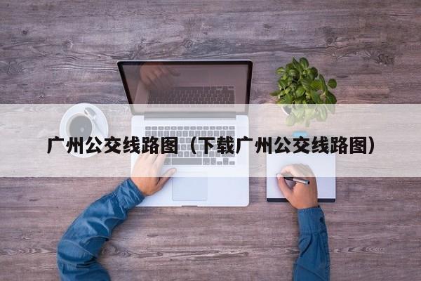 广州公交线路图（下载广州公交线路图）