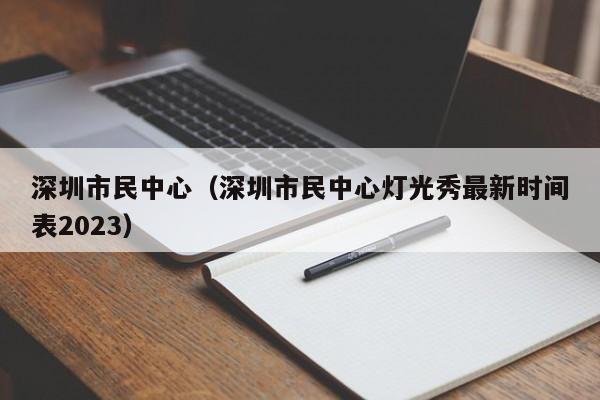 深圳市民中心（深圳市民中心灯光秀最新时间表2023）