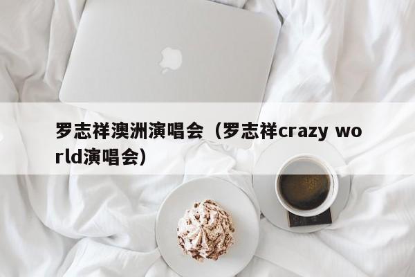 罗志祥澳洲演唱会（罗志祥crazy world演唱会）