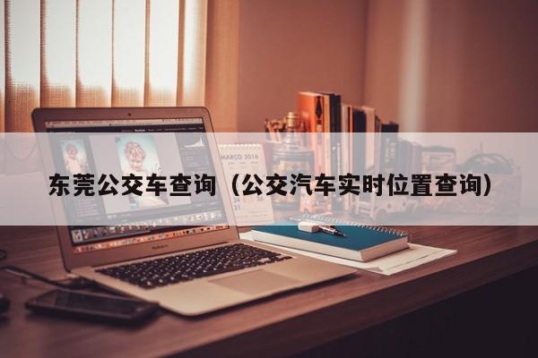 东莞公交车查询（公交汽车实时位置查询）