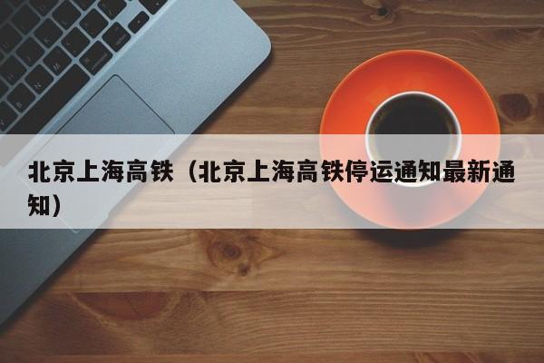 北京上海高铁（北京上海高铁停运通知最新通知）