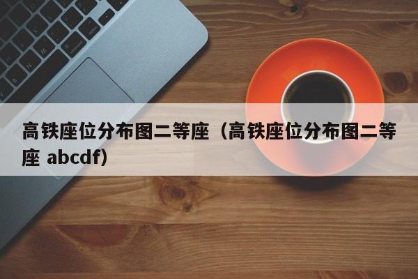 高铁座位分布图二等座（高铁座位分布图二等座 abcdf）