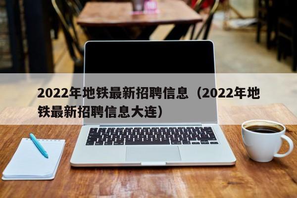 2022年地铁最新招聘信息（2022年地铁最新招聘信息大连）