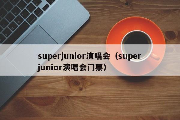 superjunior演唱会（superjunior演唱会门票）