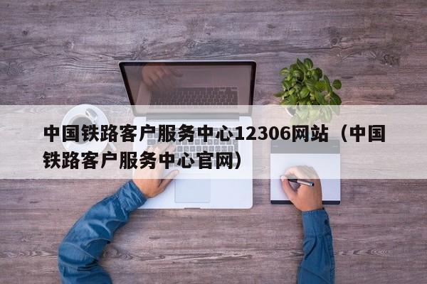 中国铁路客户服务中心12306网站（中国铁路客户服务中心官网）